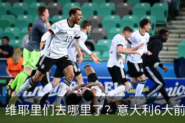 维耶里们去哪里了？意大利6大前锋没一个在踢欧冠